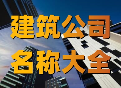 建筑公司名字起名大全(精选600个)